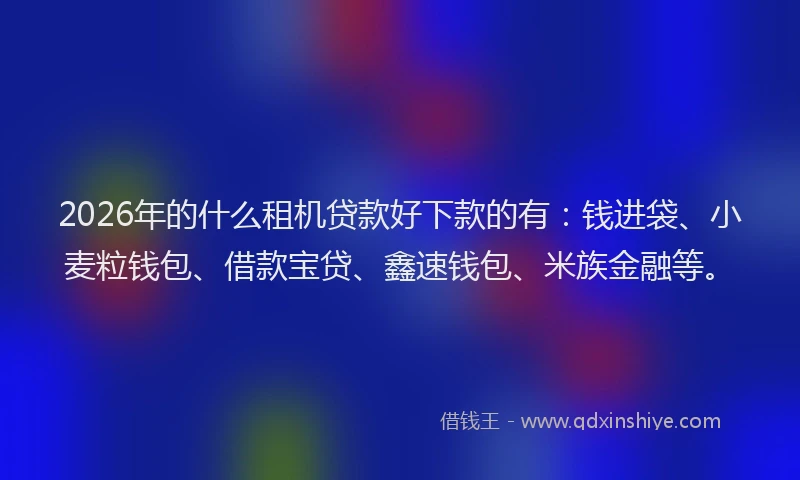 2026年的什么租机贷款好下款的有：钱进袋、小麦粒钱包、借款宝贷、鑫速钱包、米族金融等。