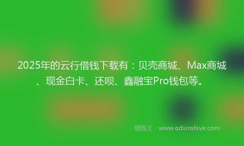 2025年的云行借钱下载有：贝壳商城、Max商城、现金白卡、还呗、鑫融宝Pro钱包等。
