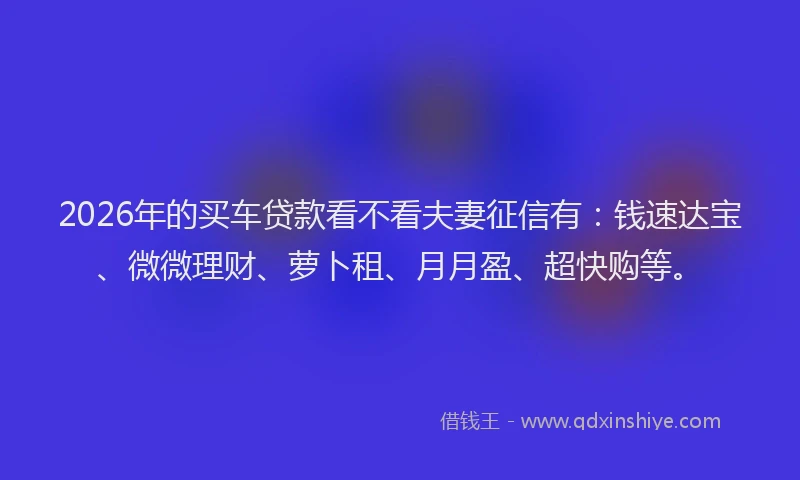 2026年的买车贷款看不看夫妻征信有：钱速达宝、微微理财、萝卜租、月月盈、超快购等。
