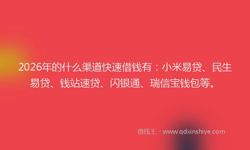 2026年的什么渠道快速借钱有：小米易贷、民生易贷、钱站速贷、闪银通、瑞信宝钱包等。