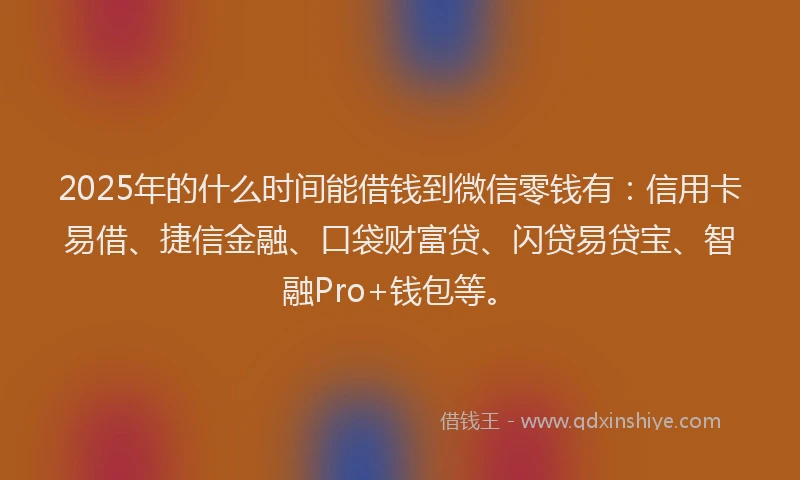 2025年的什么时间能借钱到微信零钱有：信用卡易借、捷信金融、口袋财富贷、闪贷易贷宝、智融Pro+钱包等。