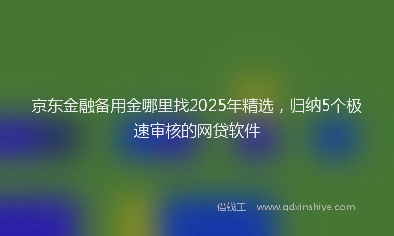 京东金融备用金哪里找2025年精选，归纳5个极速审核的网贷软件