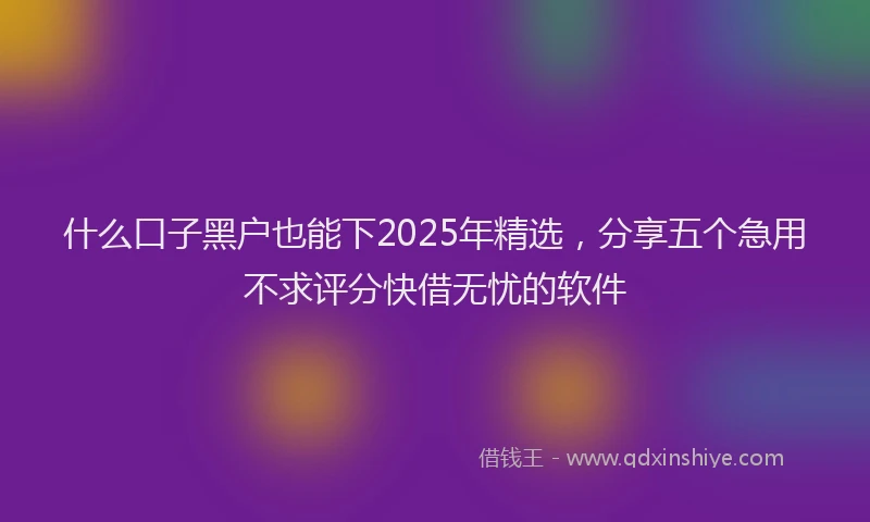 什么口子黑户也能下2025年精选，分享五个急用不求评分快借无忧的软件