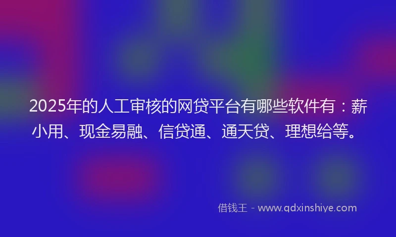 2025年的人工审核的网贷平台有哪些软件有:薪小用、现金易融、信贷通、通天贷、理想给等。