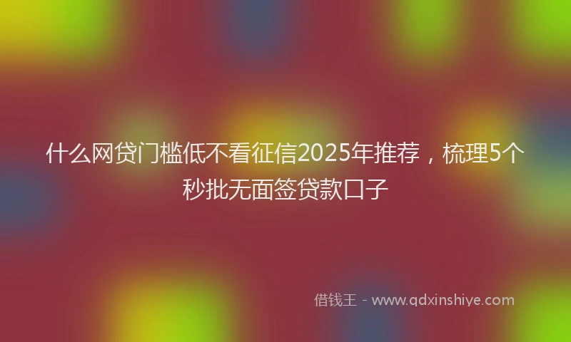 什么网贷门槛低不看征信2025年推荐，梳理5个秒批无面签贷款口子