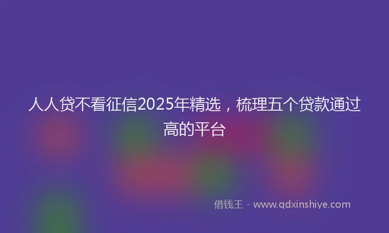 人人贷不看征信2025年精选，梳理五个贷款通过高的平台