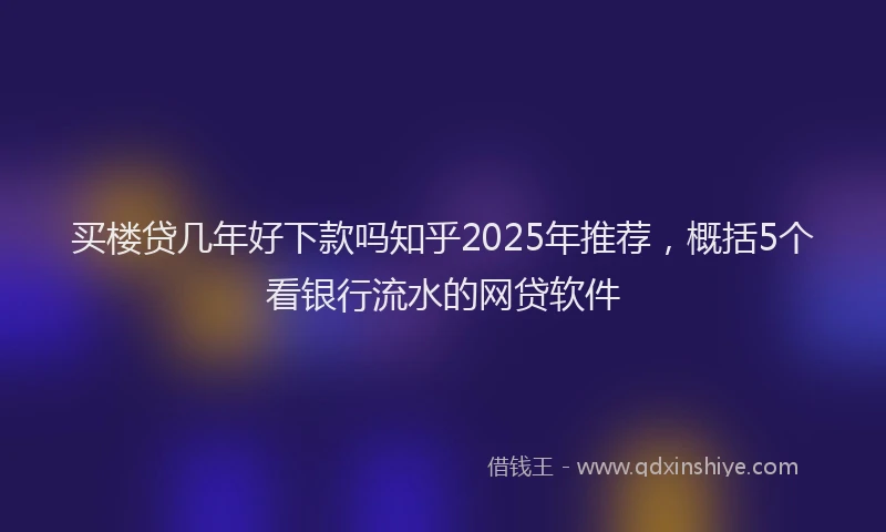 买楼贷几年好下款吗知乎2025年推荐，概括5个看银行流水的网贷软件