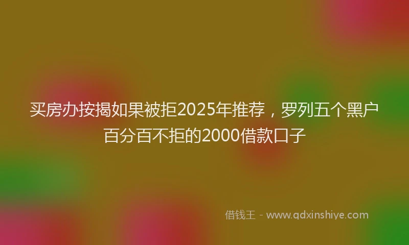 买房办按揭如果被拒2025年推荐，罗列五个黑户百分百不拒的2000借款口子