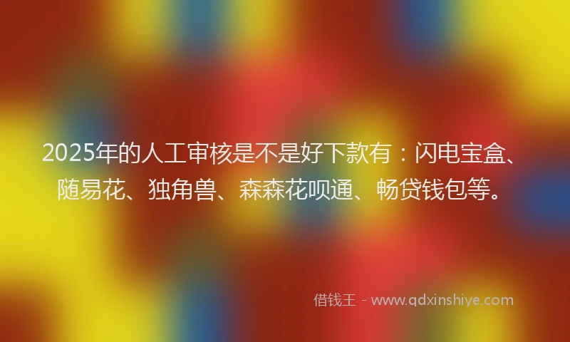 2025年的人工审核是不是好下款有：闪电宝盒、随易花、独角兽、森森花呗通、畅贷钱包等。