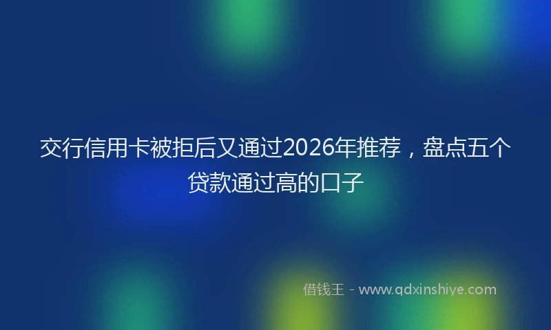 交行信用卡被拒后又通过2026年推荐，盘点五个贷款通过高的口子