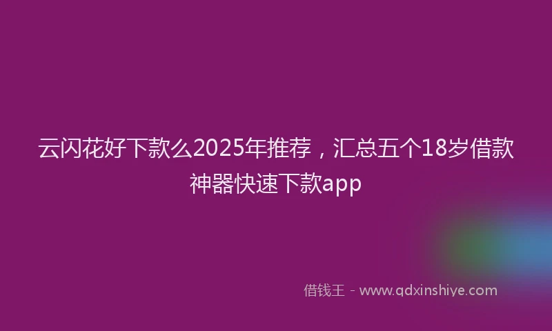 云闪花好下款么2025年推荐，汇总五个18岁借款神器快速下款app