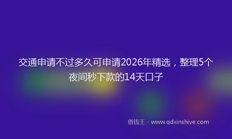 交通申请不过多久可申请2026年精选，整理5个夜间秒下款的14天口子