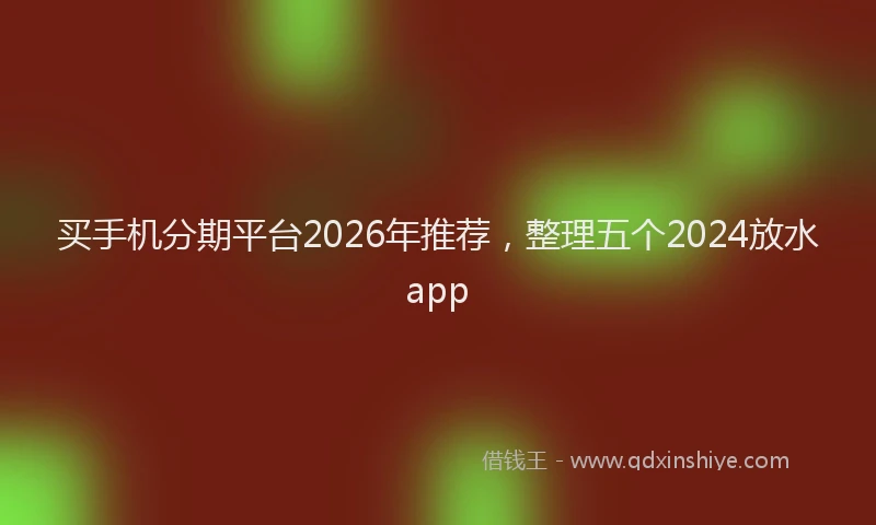 买手机分期平台2026年推荐，整理五个2024放水app