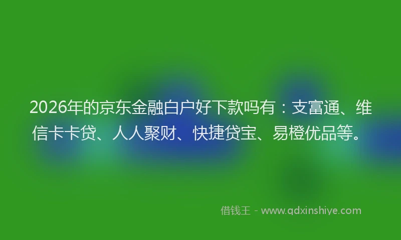2026年的京东金融白户好下款吗有：支富通、维信卡卡贷、人人聚财、快捷贷宝、易橙优品等。