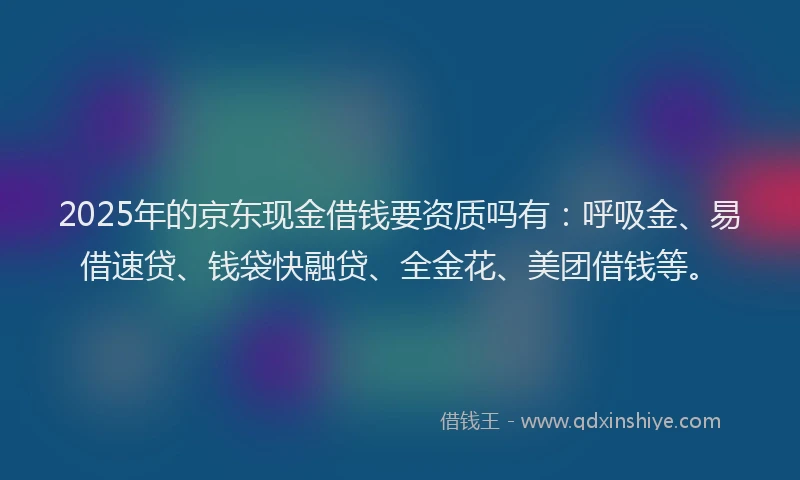 2025年的京东现金借钱要资质吗有:呼吸金、易借速贷、钱袋快融贷、全金花、美团借钱等。