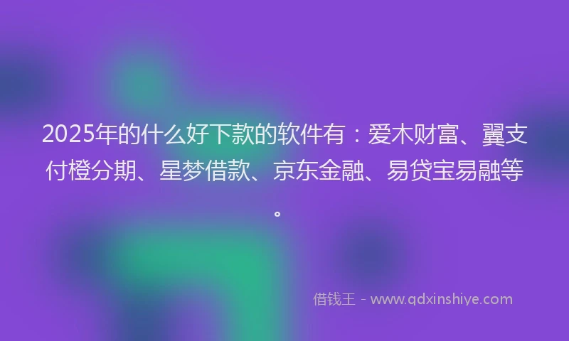 2025年的什么好下款的软件有：爱木财富、翼支付橙分期、星梦借款、京东金融、易贷宝易融等。