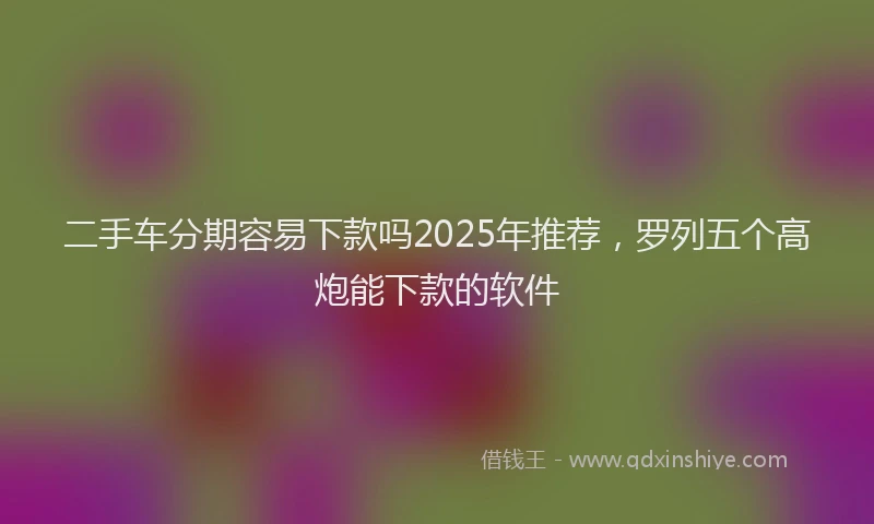 二手车分期容易下款吗2025年推荐，罗列五个高炮能下款的软件