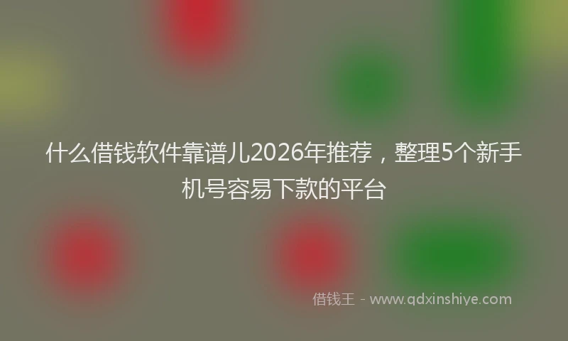 什么借钱软件靠谱儿2026年推荐，整理5个新手机号容易下款的平台