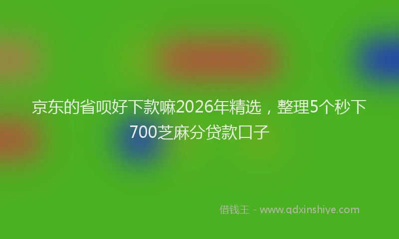 京东的省呗好下款嘛2026年精选，整理5个秒下700芝麻分贷款口子