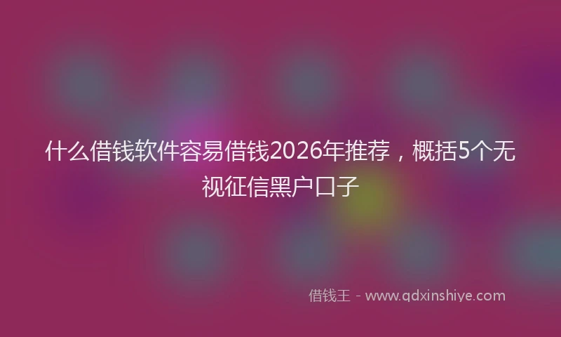 什么借钱软件容易借钱2026年推荐,概括5个无视征信黑户口子