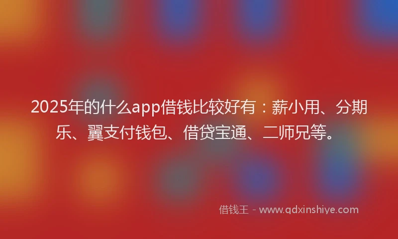 2025年的什么app借钱比较好有:薪小用、分期乐、翼支付钱包、借贷宝通、二师兄等。