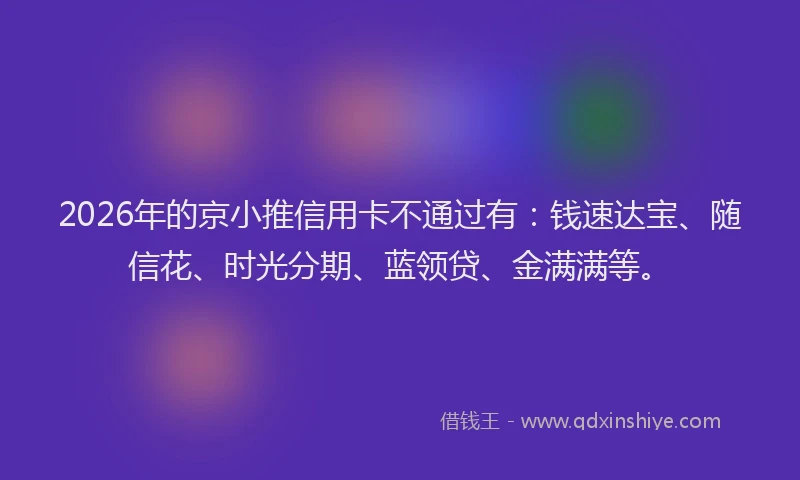 2026年的京小推信用卡不通过有：钱速达宝、随信花、时光分期、蓝领贷、金满满等。