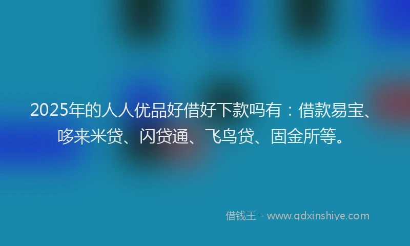 2025年的人人优品好借好下款吗有:借款易宝、哆来米贷、闪贷通、飞鸟贷、固金所等。