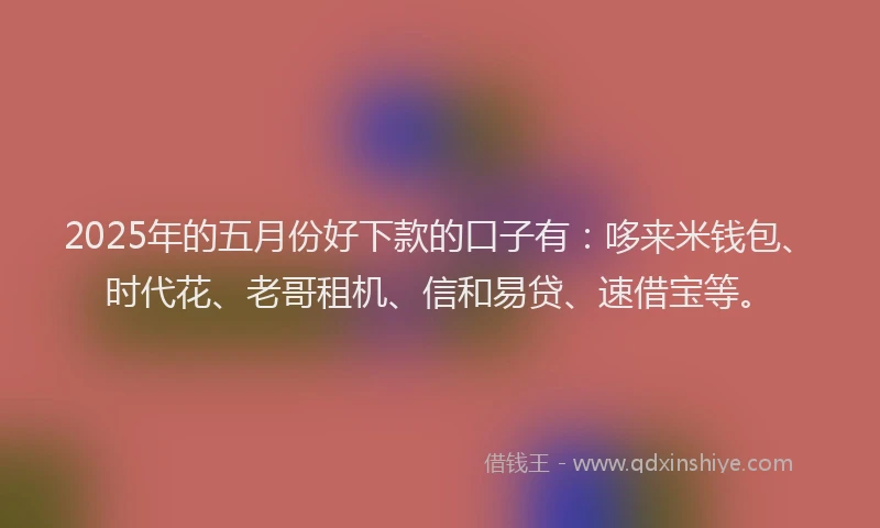 2025年的五月份好下款的口子有：哆来米钱包、时代花、老哥租机、信和易贷、速借宝等。