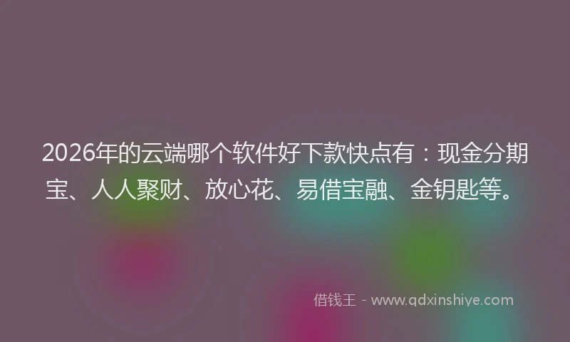 2026年的云端哪个软件好下款快点有：现金分期宝、人人聚财、放心花、易借宝融、金钥匙等。