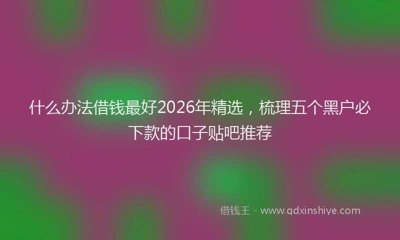 什么办法借钱最好2026年精选，梳理五个黑户必下款的口子贴吧推荐