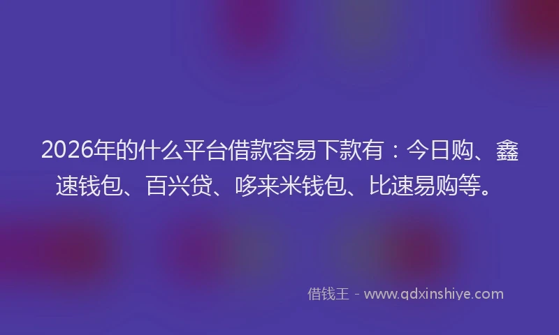 2026年的什么平台借款容易下款有：今日购、鑫速钱包、百兴贷、哆来米钱包、比速易购等。