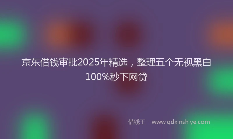京东借钱审批2025年精选，整理五个无视黑白100%秒下网贷