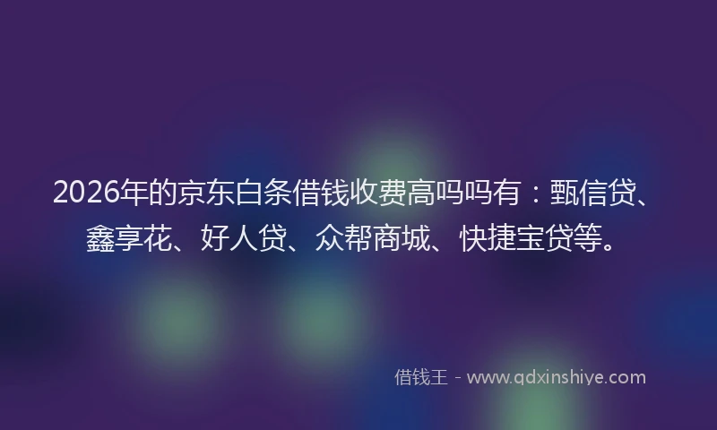 2026年的京东白条借钱收费高吗吗有:甄信贷、鑫享花、好人贷、众帮商城、快捷宝贷等。
