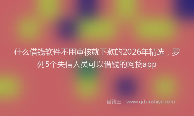 什么借钱软件不用审核就下款的2026年精选，罗列5个失信人员可以借钱的网贷app