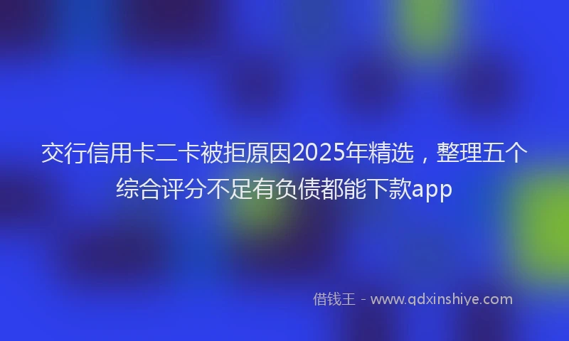 交行信用卡二卡被拒原因2025年精选，整理五个综合评分不足有负债都能下款app