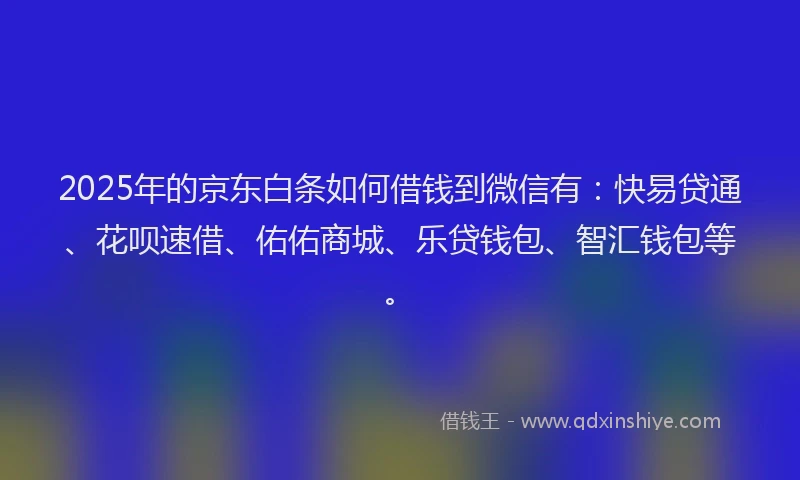 2025年的京东白条如何借钱到微信有:快易贷通、花呗速借、佑佑商城、乐贷钱包、智汇钱包等。