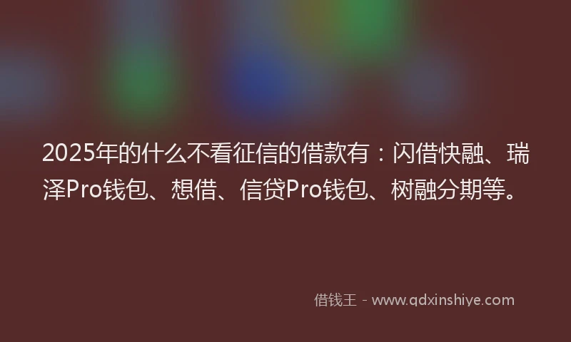 2025年的什么不看征信的借款有:闪借快融、瑞泽Pro钱包、想借、信贷Pro钱包、树融分期等。