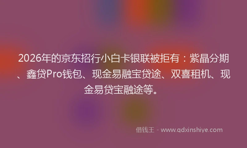 2026年的京东招行小白卡银联被拒有：紫晶分期、鑫贷Pro钱包、现金易融宝贷途、双喜租机、现金易贷宝融途等。
