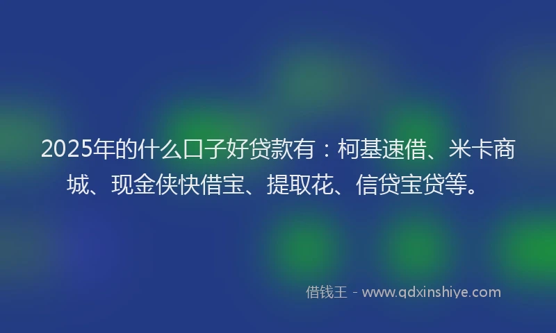 2025年的什么口子好贷款有：柯基速借、米卡商城、现金侠快借宝、提取花、信贷宝贷等。