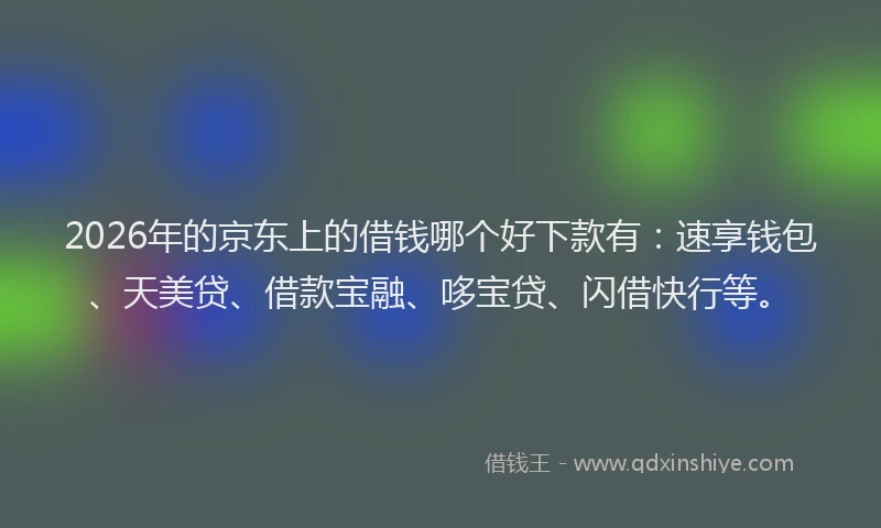 2026年的京东上的借钱哪个好下款有：速享钱包、天美贷、借款宝融、哆宝贷、闪借快行等。
