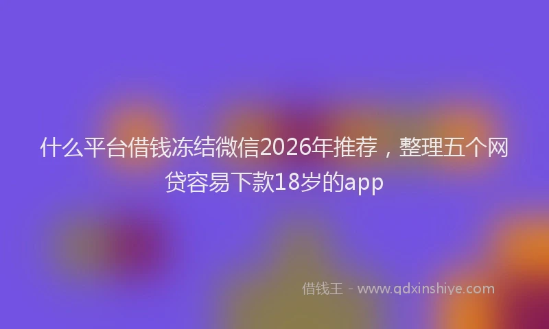 什么平台借钱冻结微信2026年推荐，整理五个网贷容易下款18岁的app