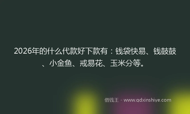 2026年的什么代款好下款有：钱袋快易、钱鼓鼓、小金鱼、戒易花、玉米分等。