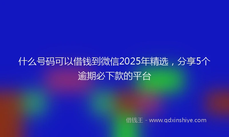 什么号码可以借钱到微信2025年精选，分享5个逾期必下款的平台