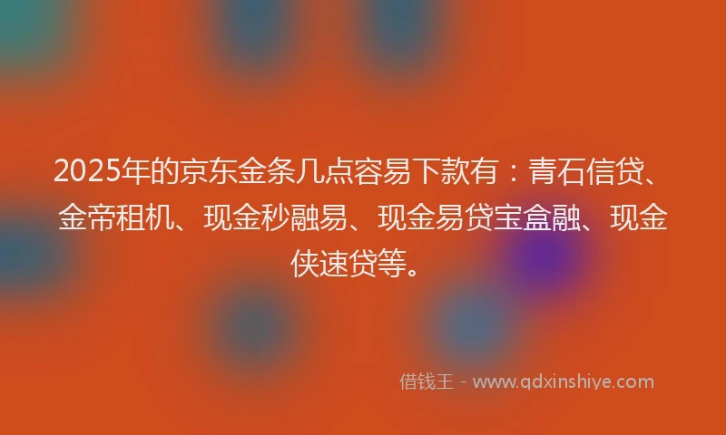 2025年的京东金条几点容易下款有:青石信贷、金帝租机、现金秒融易、现金易贷宝盒融、现金侠速贷等。