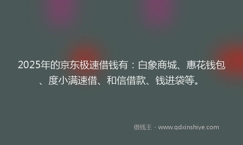 2025年的京东极速借钱有：白象商城、惠花钱包、度小满速借、和信借款、钱进袋等。