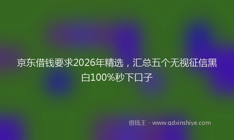 京东借钱要求2026年精选，汇总五个无视征信黑白100%秒下口子