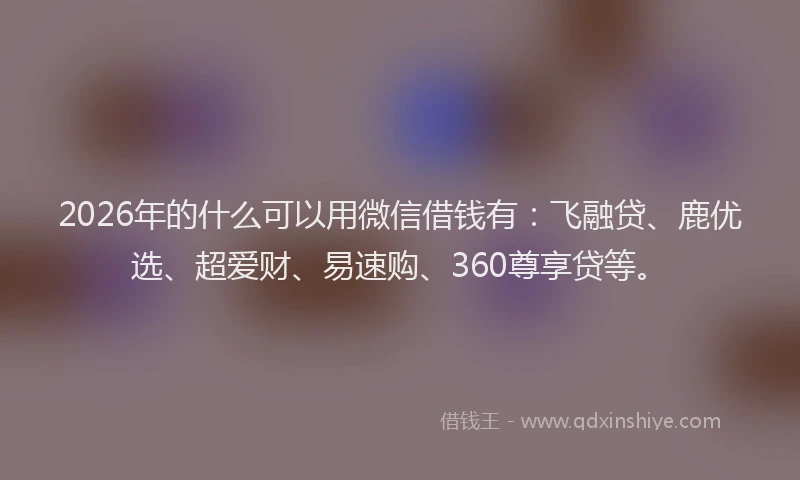 2026年的什么可以用微信借钱有：飞融贷、鹿优选、超爱财、易速购、360尊享贷等。