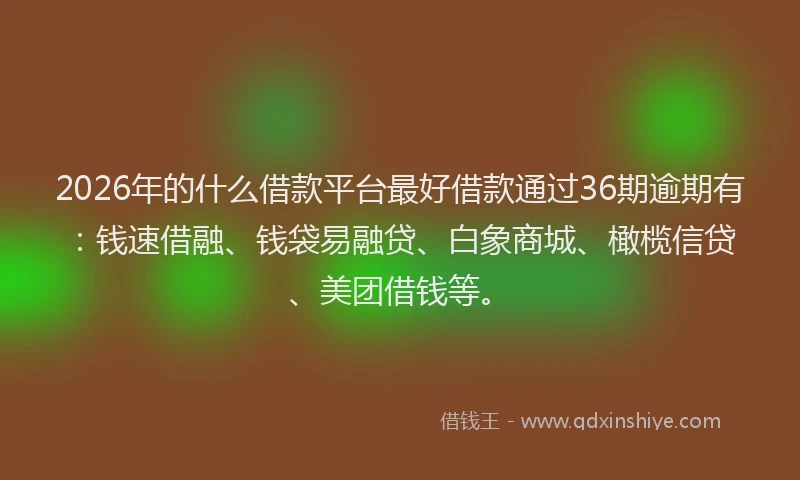 2026年的什么借款平台最好借款通过36期逾期有：钱速借融、钱袋易融贷、白象商城、橄榄信贷、美团借钱等。