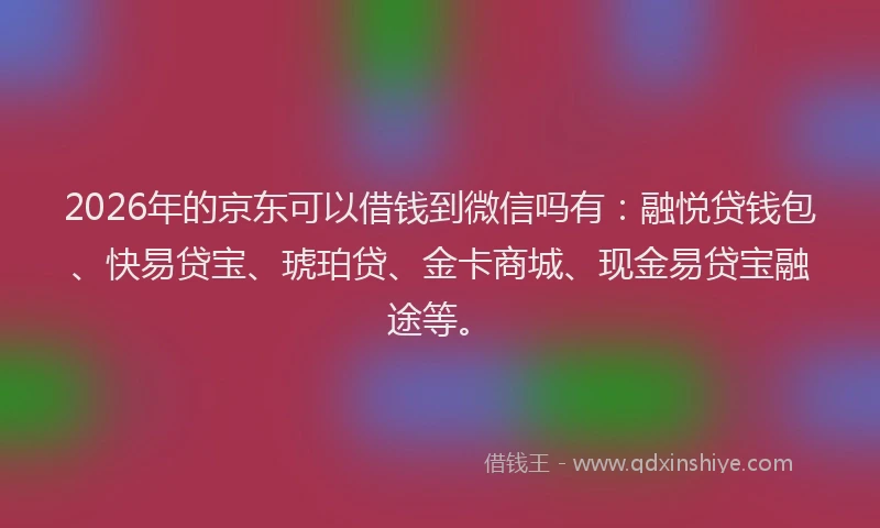 2026年的京东可以借钱到微信吗有：融悦贷钱包、快易贷宝、琥珀贷、金卡商城、现金易贷宝融途等。