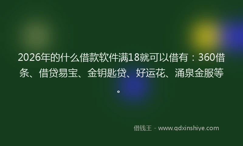 2026年的什么借款软件满18就可以借有:360借条、借贷易宝、金钥匙贷、好运花、涌泉金服等。